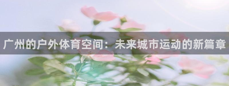 广州的户外体育空间：未来城市运动的新篇章