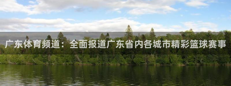 意昂4平台开户链接：广东体育频道：全面报道广东省内各城市精彩篮球赛事