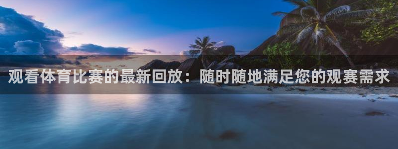 意昂4平台开户链接：观看体育比赛的最新回放：随时随地满足您的观赛需求