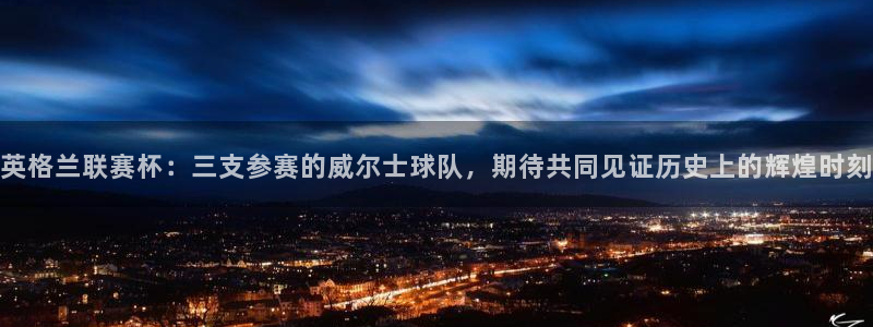 意昂4集团：英格兰联赛杯：三支参赛的威尔士球队，期待共同见证历史上的辉煌时刻
